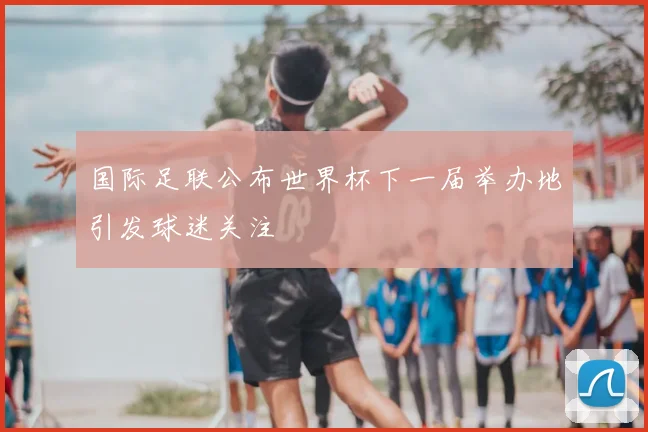 国际足联公布世界杯下一届举办地引发球迷关注