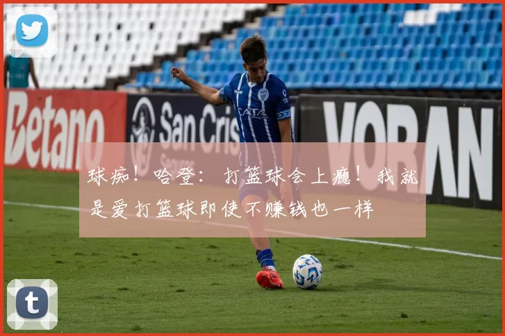 球痴！哈登：打篮球会上瘾！我就是爱打篮球即使不赚钱也一样