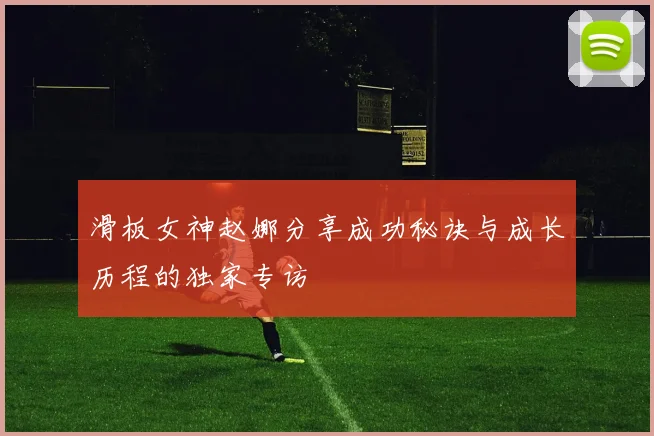 滑板女神赵娜分享成功秘诀与成长历程的独家专访