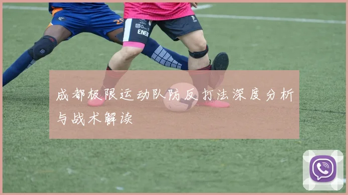 成都极限运动队防反打法深度分析与战术解读