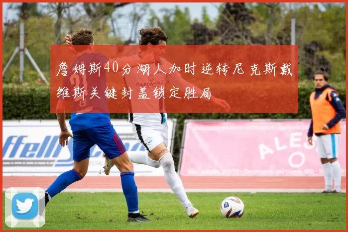 詹姆斯40分湖人加时逆转尼克斯戴维斯关键封盖锁定胜局