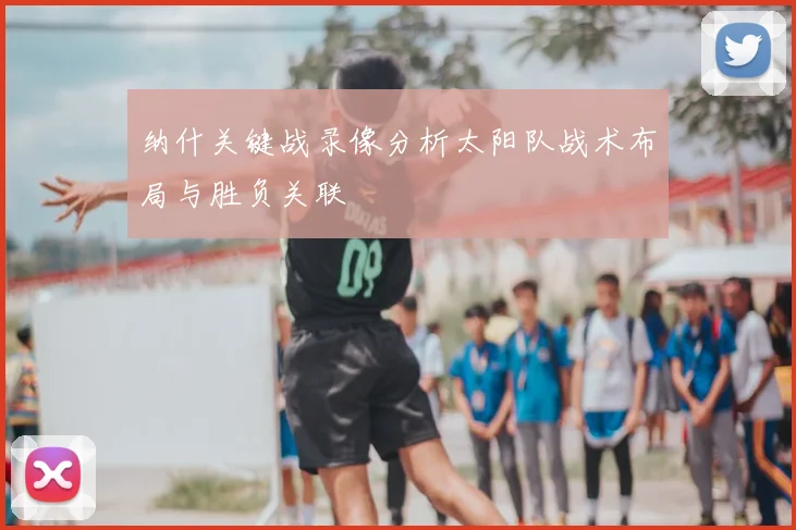 纳什关键战录像分析太阳队战术布局与胜负关联