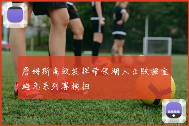 詹姆斯高效发挥带领湖人击败掘金避免系列赛横扫