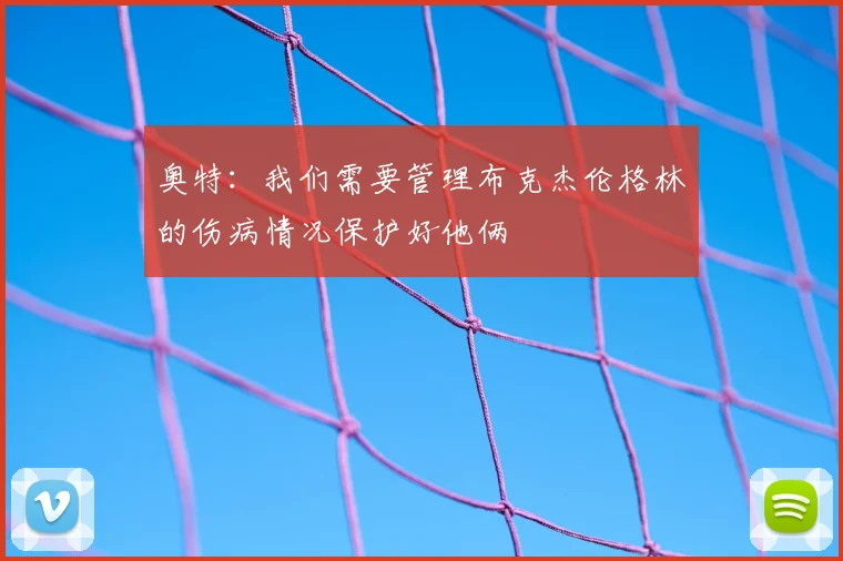 奥特:我们需要管理布克杰伦格林的伤病情况保护好他俩
