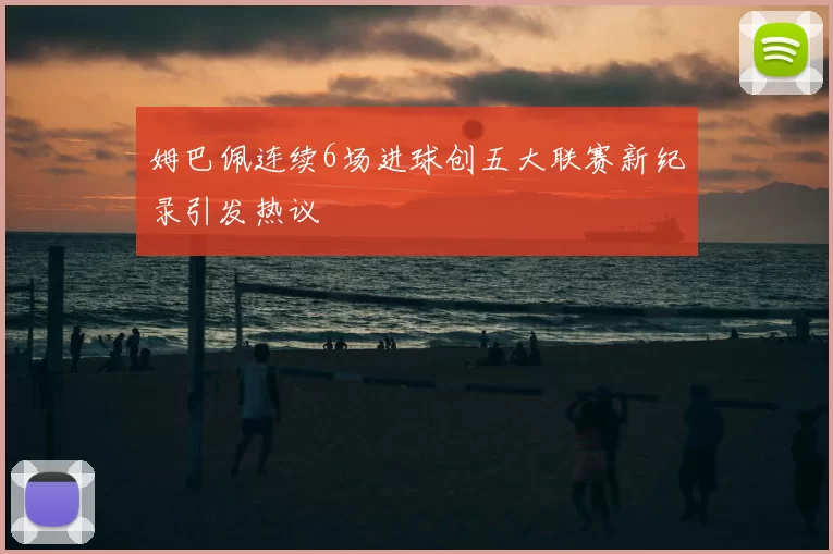 姆巴佩连续6场进球创五大联赛新纪录引发热议