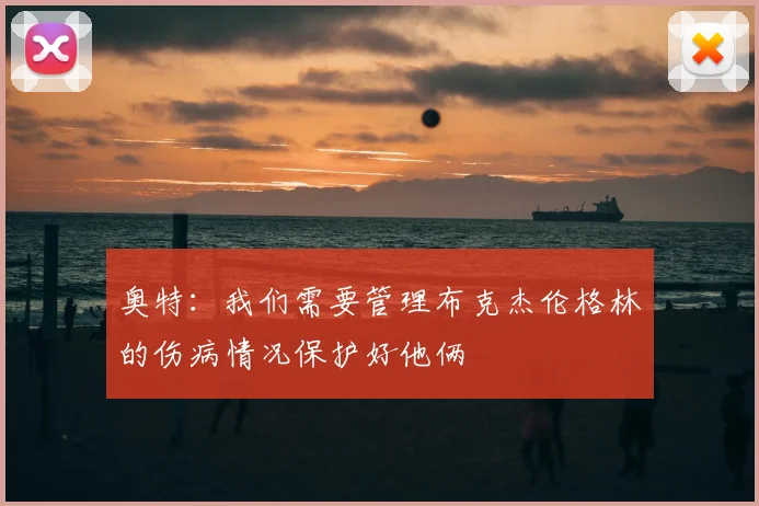 奥特：我们需要管理布克杰伦格林的伤病情况保护好他俩