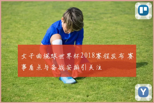 女子曲棍球世界杯2018赛程发布 赛事看点与备战安排引关注