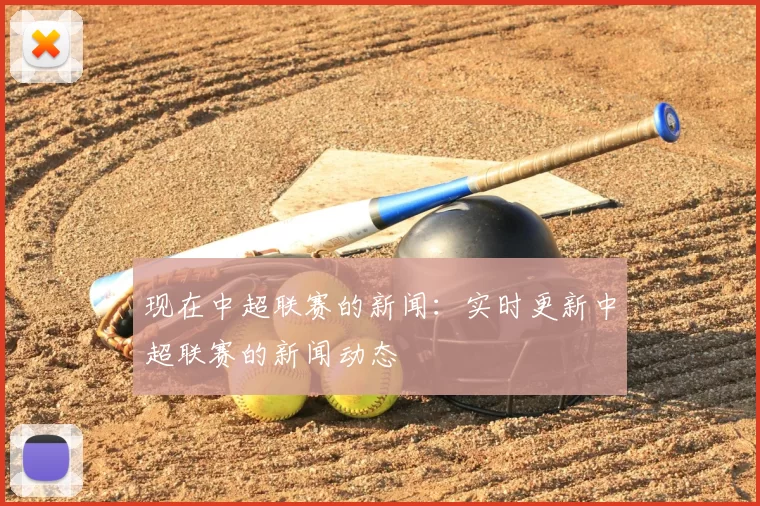 现在中超联赛的新闻：实时更新中超联赛的新闻动态
