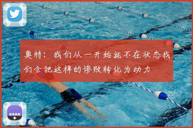 奥特:我们从一开始就不在状态我们会把这样的惨败转化为动力