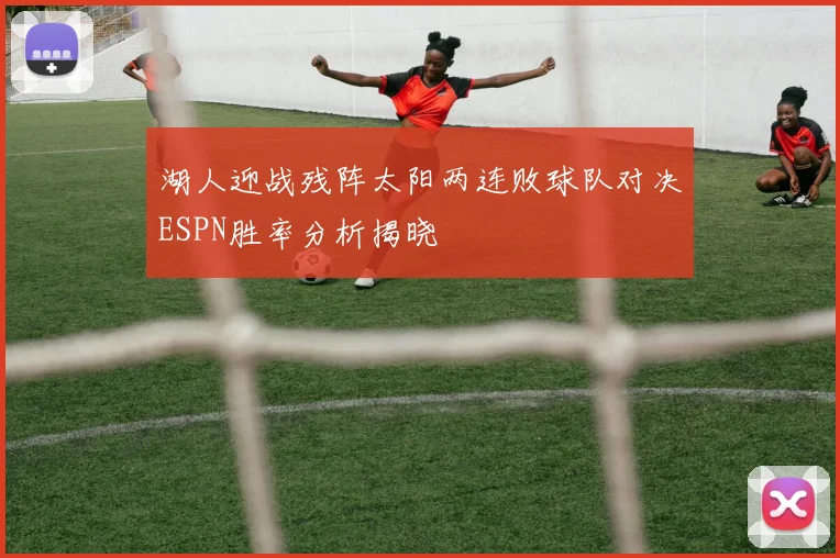 湖人迎战残阵太阳两连败球队对决ESPN胜率分析揭晓