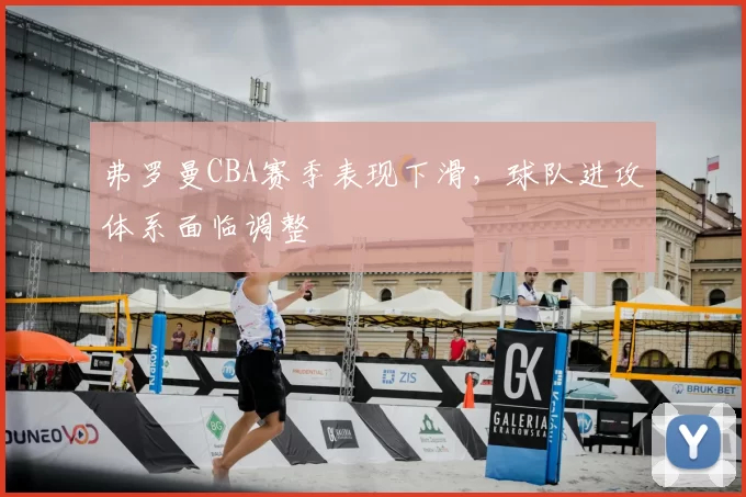 弗罗曼CBA赛季表现下滑，球队进攻体系面临调整