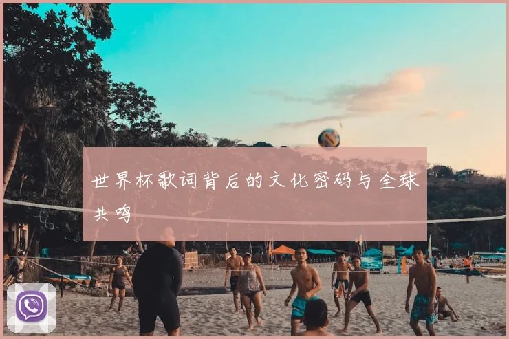 世界杯歌词背后的文化密码与全球共鸣