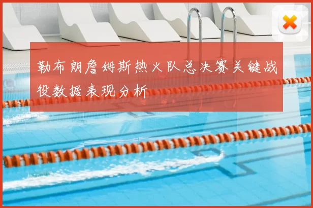 勒布朗詹姆斯热火队总决赛关键战役数据表现分析