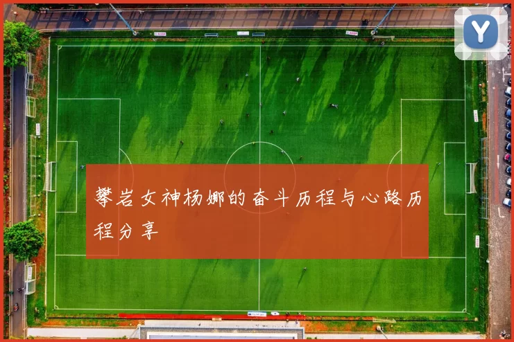 攀岩女神杨娜的奋斗历程与心路历程分享