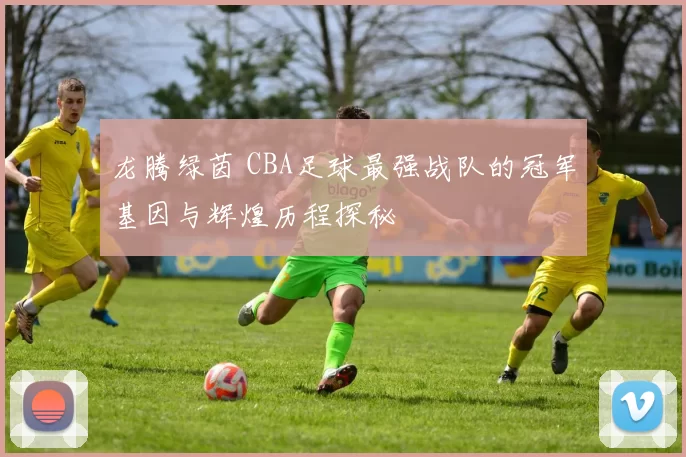 龙腾绿茵 CBA足球最强战队的冠军基因与辉煌历程探秘