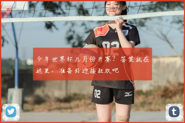 今年世界杯几月份开赛?答案就在这里,准备好迎接狂欢吧