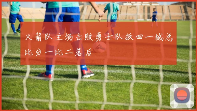 火箭队主场击败勇士队扳回一城总比分一比二落后