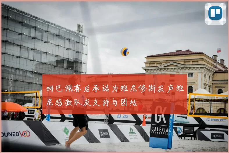 姆巴佩赛后承诺为维尼修斯发声维尼感激队友支持与团结