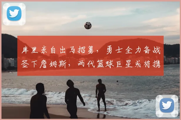 库里亲自出马招募,勇士全力备战签下詹姆斯,两代篮球巨星或将携手辉煌晚年_湖人_1_CBA