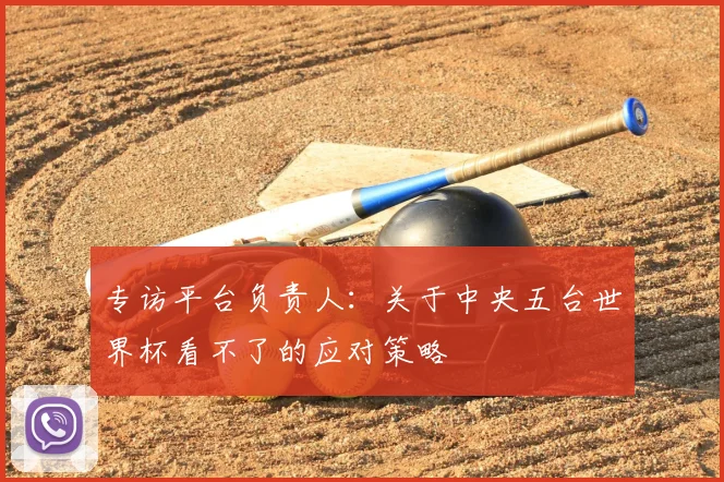 专访平台负责人：关于中央五台世界杯看不了的应对策略
