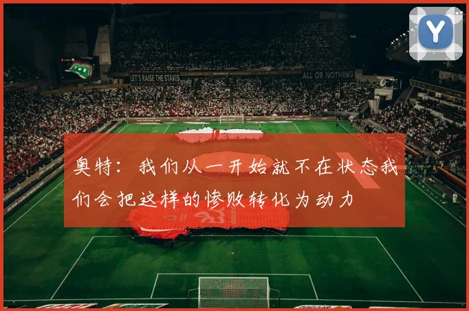 奥特：我们从一开始就不在状态我们会把这样的惨败转化为动力
