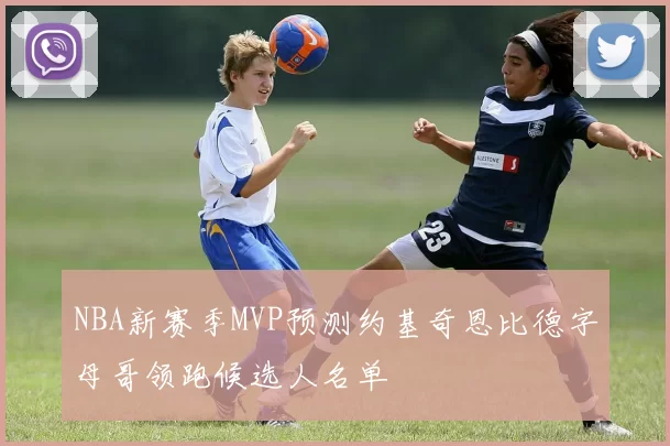 NBA新赛季MVP预测约基奇恩比德字母哥领跑候选人名单
