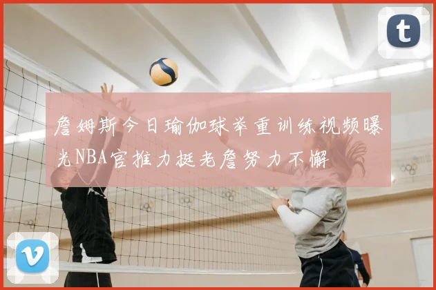 詹姆斯今日瑜伽球举重训练视频曝光NBA官推力挺老詹努力不懈