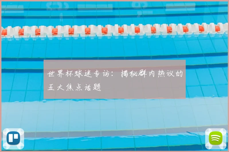 世界杯球迷专访：揭秘群内热议的五大焦点话题