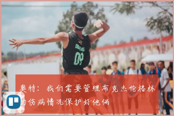 奥特:我们需要管理布克杰伦格林的伤病情况保护好他俩