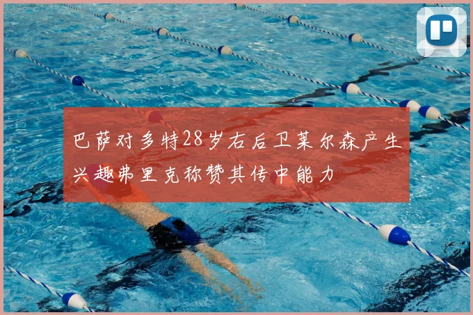 巴萨对多特28岁右后卫莱尔森产生兴趣弗里克称赞其传中能力