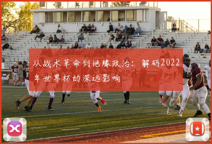 从战术革命到地缘政治：解码2022年世界杯的深远影响
