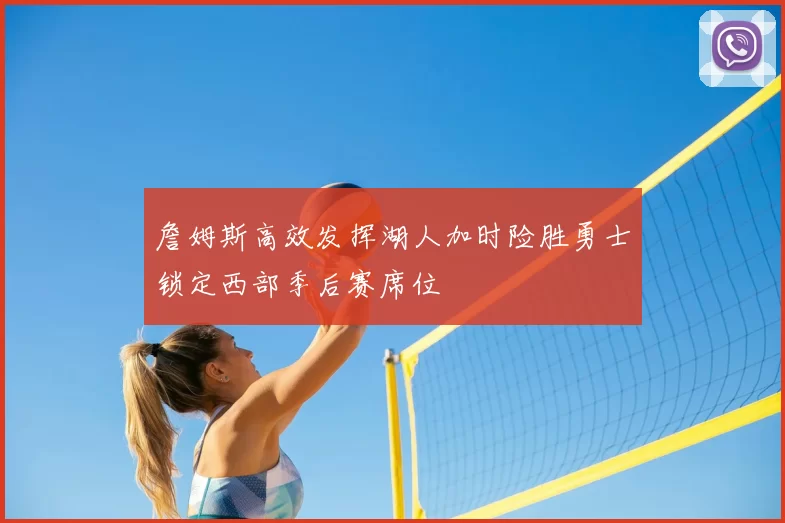 詹姆斯高效发挥湖人加时险胜勇士锁定西部季后赛席位