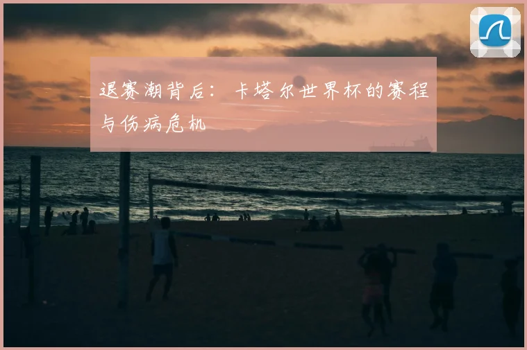 退赛潮背后:卡塔尔世界杯的赛程与伤病危机