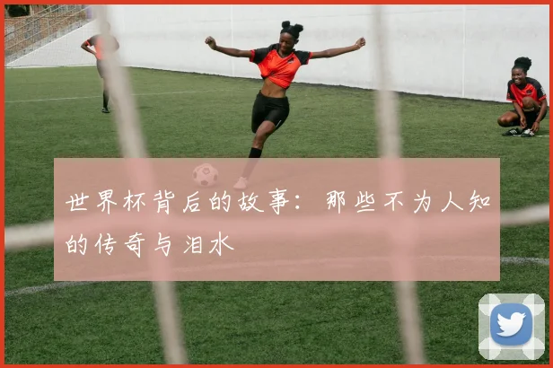 世界杯背后的故事:那些不为人知的传奇与泪水