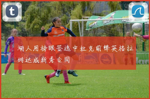 湖人用榜眼签选中杜克前锋英格拉姆达成新秀合同