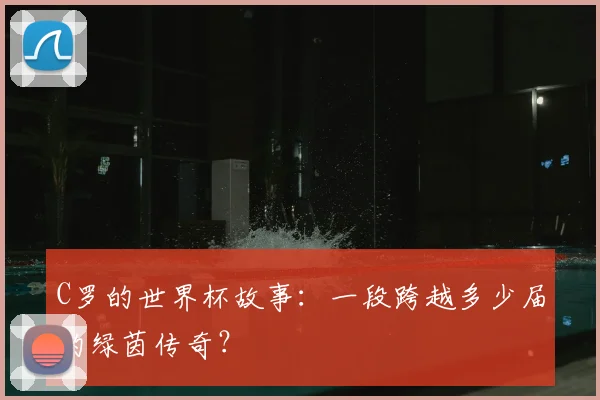 C罗的世界杯故事:一段跨越多少届的绿茵传奇?