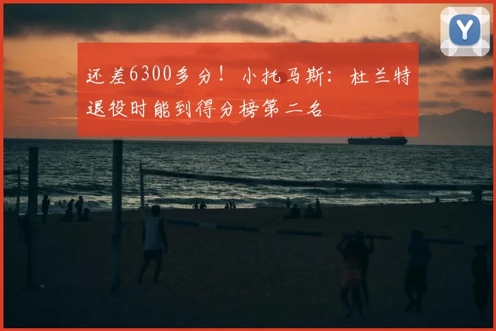 还差6300多分！小托马斯：杜兰特退役时能到得分榜第二名