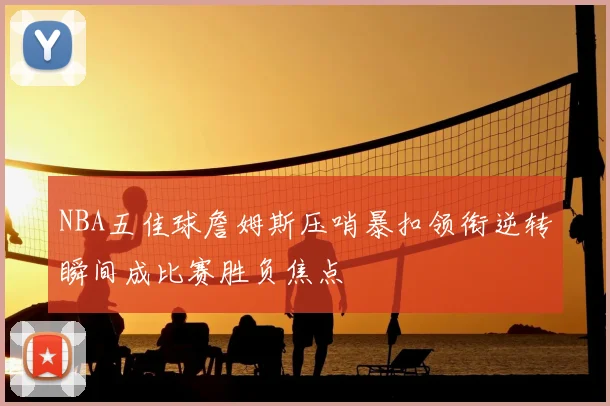 NBA五佳球詹姆斯压哨暴扣领衔逆转瞬间成比赛胜负焦点