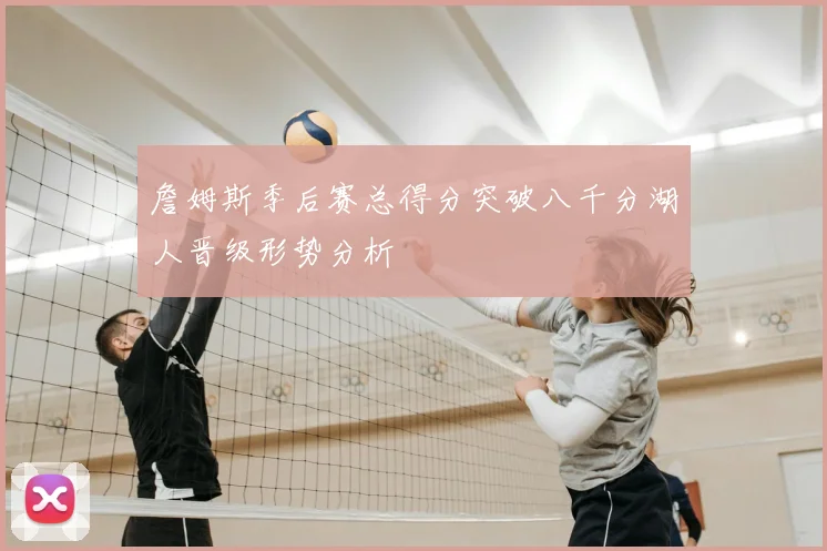 詹姆斯季后赛总得分突破八千分湖人晋级形势分析