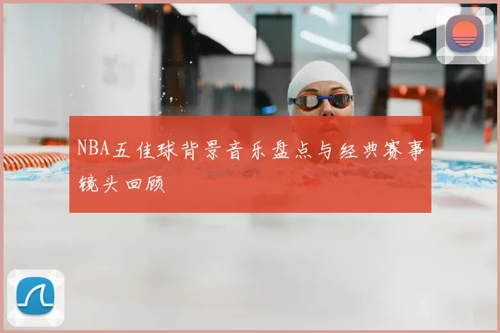 NBA五佳球背景音乐盘点与经典赛事镜头回顾