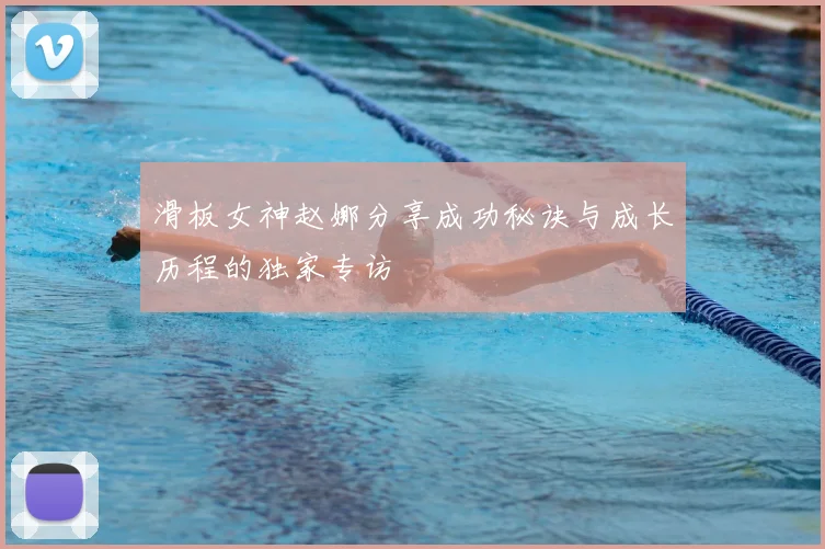 滑板女神赵娜分享成功秘诀与成长历程的独家专访