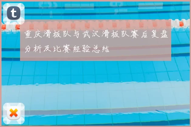 重庆滑板队与武汉滑板队赛后复盘分析及比赛经验总结