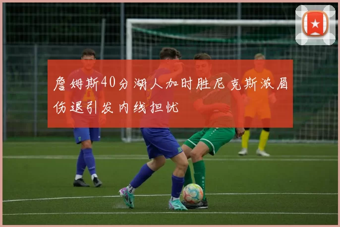 詹姆斯40分湖人加时胜尼克斯浓眉伤退引发内线担忧