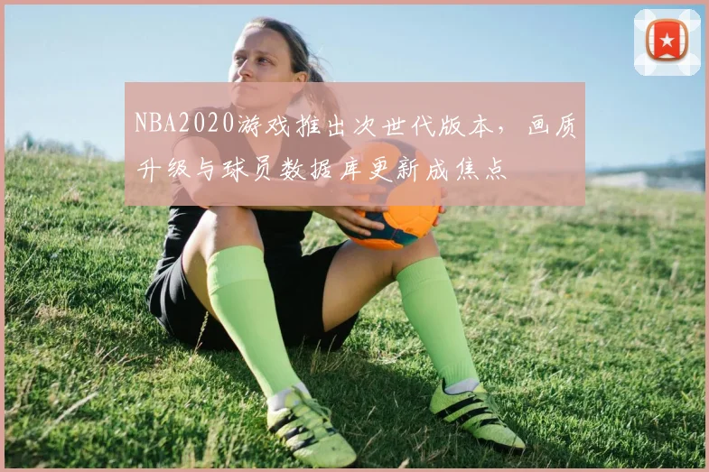 NBA2020游戏推出次世代版本,画质升级与球员数据库更新成焦点