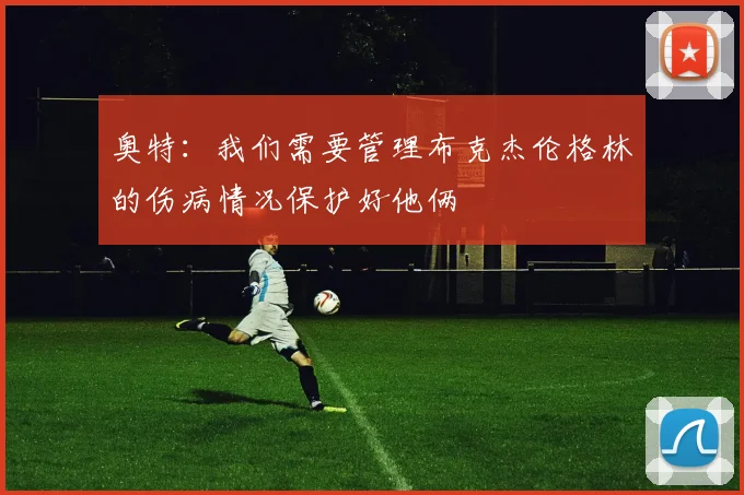 奥特:我们需要管理布克杰伦格林的伤病情况保护好他俩