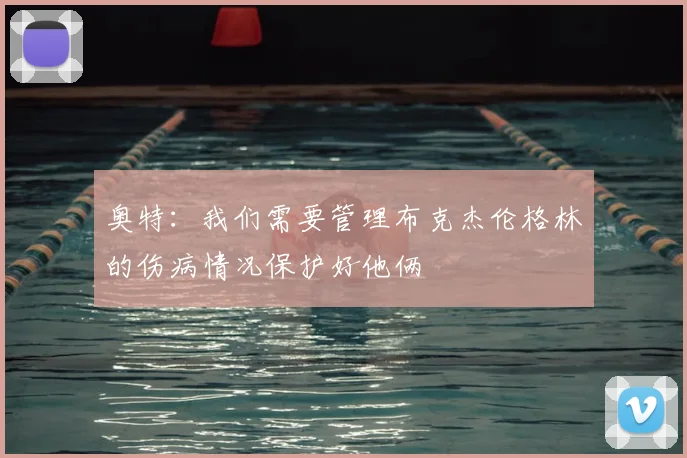 奥特:我们需要管理布克杰伦格林的伤病情况保护好他俩