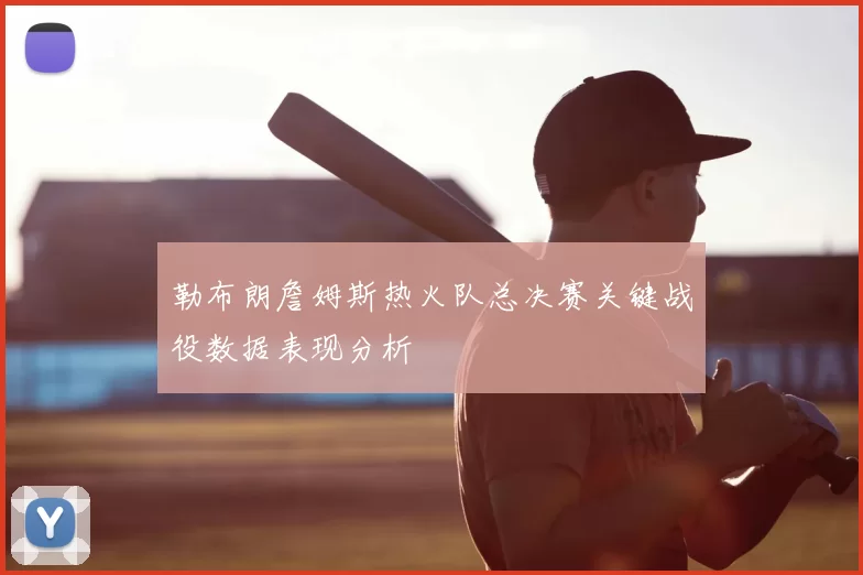 勒布朗詹姆斯热火队总决赛关键战役数据表现分析