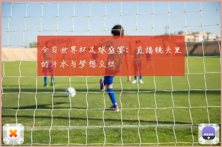 今日世界杯足球盛宴:直播镜头里的汗水与梦想交织