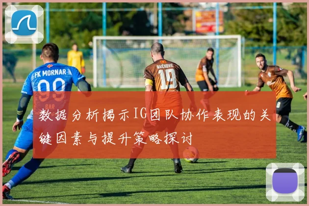 数据分析揭示IG团队协作表现的关键因素与提升策略探讨