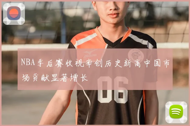NBA季后赛收视率创历史新高中国市场贡献显著增长